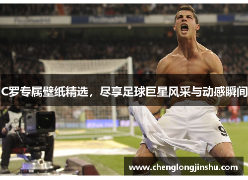 C罗专属壁纸精选，尽享足球巨星风采与动感瞬间