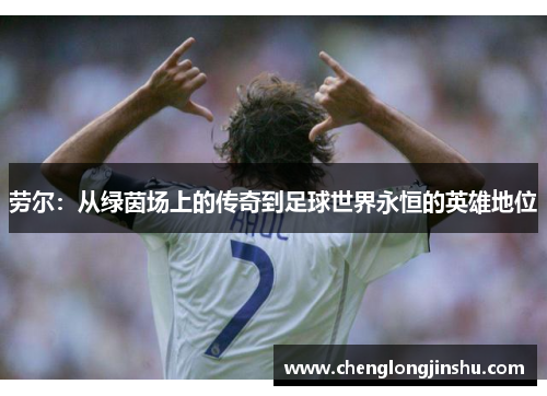 劳尔：从绿茵场上的传奇到足球世界永恒的英雄地位