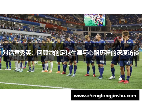 对话黄秀英：回顾她的足球生涯与心路历程的深度访谈