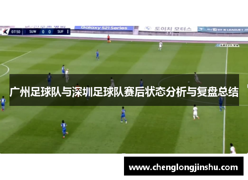 广州足球队与深圳足球队赛后状态分析与复盘总结