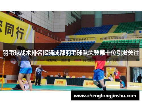 羽毛球战术排名揭晓成都羽毛球队荣登第十位引发关注