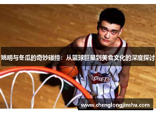 姚明与冬瓜的奇妙碰撞：从篮球巨星到美食文化的深度探讨