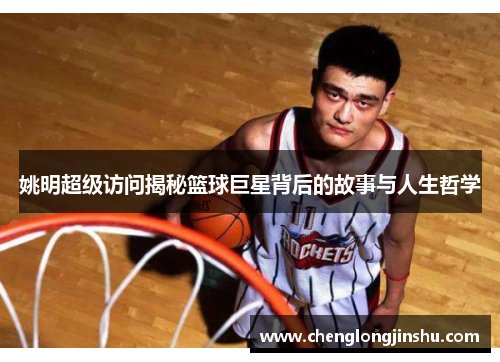 姚明超级访问揭秘篮球巨星背后的故事与人生哲学