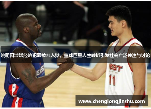 姚明因涉嫌经济犯罪被判入狱，篮球巨星人生转折引发社会广泛关注与讨论