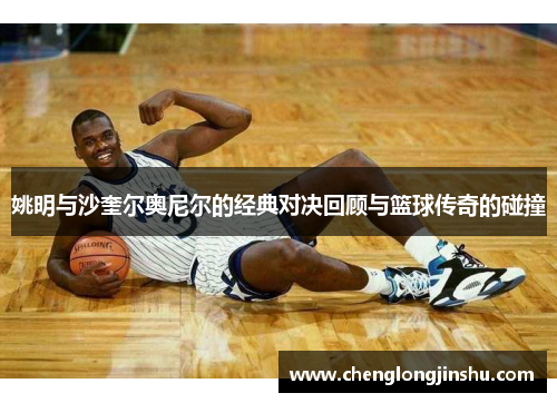 姚明与沙奎尔奥尼尔的经典对决回顾与篮球传奇的碰撞