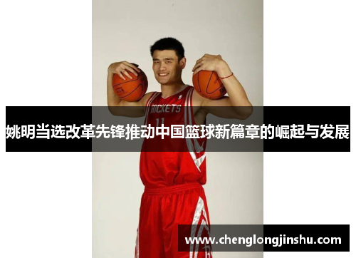 姚明当选改革先锋推动中国篮球新篇章的崛起与发展