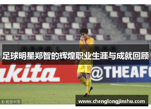 足球明星郑智的辉煌职业生涯与成就回顾