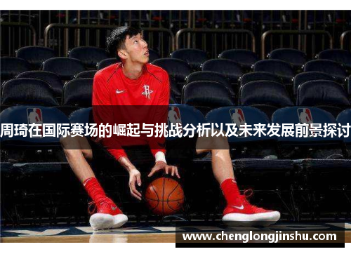 周琦在国际赛场的崛起与挑战分析以及未来发展前景探讨