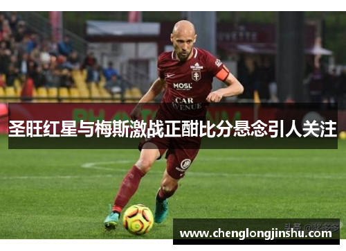 圣旺红星与梅斯激战正酣比分悬念引人关注
