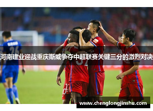 河南建业迎战重庆斯威争夺中超联赛关键三分的激烈对决