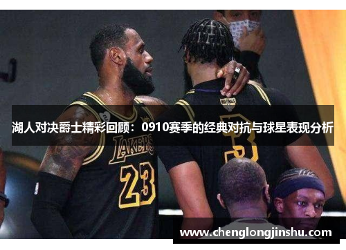 湖人对决爵士精彩回顾：0910赛季的经典对抗与球星表现分析