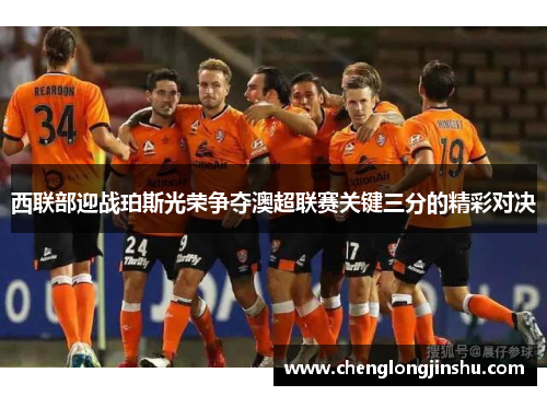 西联部迎战珀斯光荣争夺澳超联赛关键三分的精彩对决