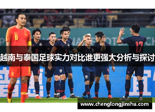 越南与泰国足球实力对比谁更强大分析与探讨